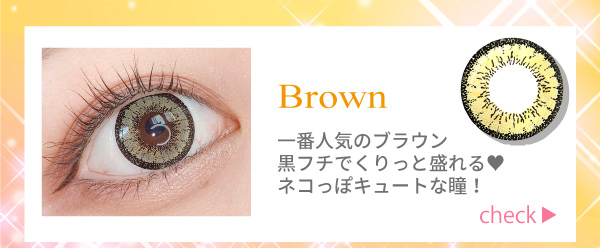 ブラウン。一番人気のブラウン。黒フチでくりっと盛れる。ネコっぽキュートな瞳！チェック