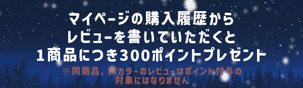 マイページの購入履歴からレビューを書いていただくと1 商品につき 300 ポイントプレゼント　※同商品、同カラーのレビューはポイント付与の対象にはなりません