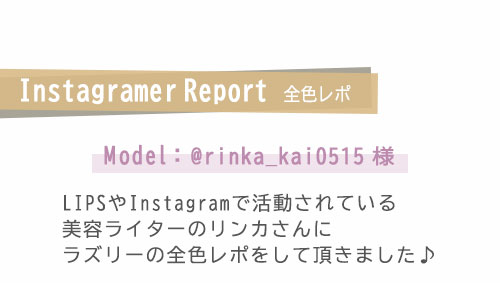 InstagramerReport　全色レポ　Model:@rinka_kai0515様　LIPSやInstagramで活動されている美容ライターのリンカさんにラズリーの全色レポをして頂きました♪